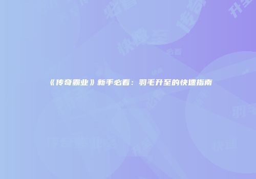 《传奇霸业》新手必看：羽毛升至的快速指南
