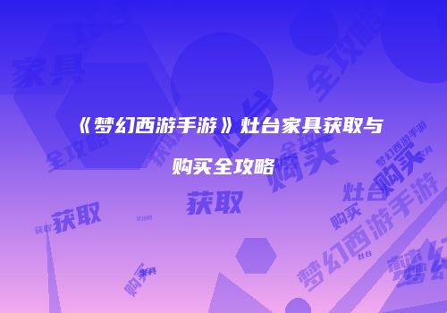《梦幻西游手游》灶台家具获取与购买全攻略