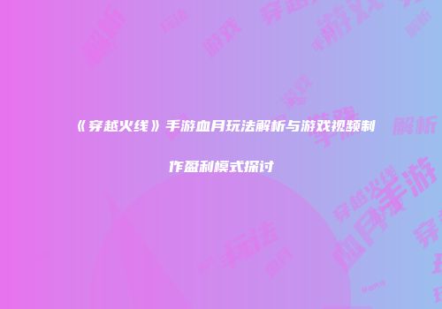 《穿越火线》手游血月玩法解析与游戏视频制作盈利模式探讨