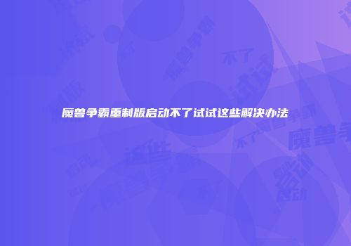 魔兽争霸重制版启动不了试试这些解决办法