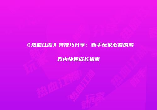 《热血江湖》转技巧分享：新手玩家必看的游戏内快速成长指南
