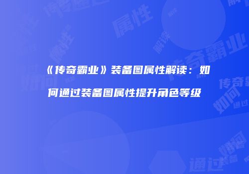 《传奇霸业》装备图属性解读：如何通过装备图属性提升角色等级