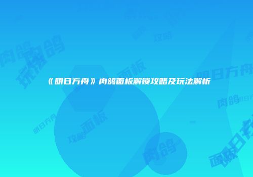 《明日方舟》肉鸽面板解锁攻略及玩法解析
