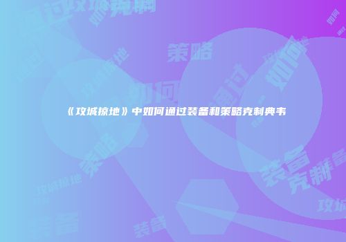 《攻城掠地》中如何通过装备和策略克制典韦