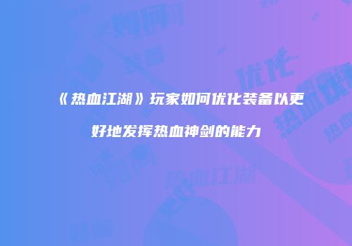《热血江湖》玩家如何优化装备以更好地发挥热血神剑的能力
