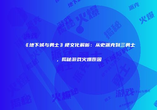 《地下城与勇士》梗文化解析：从史派克到三勇士，揭秘游戏火爆原因