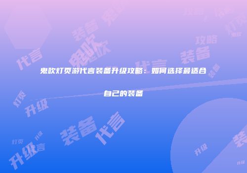 鬼吹灯页游代言装备升级攻略：如何选择最适合自己的装备