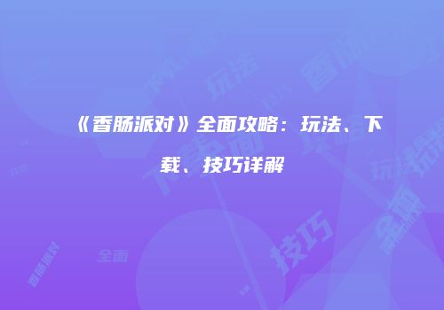 《香肠派对》全面攻略：玩法、下载、技巧详解
