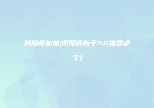 阴阳师新抽(阴阳师新手50抽要哪个)