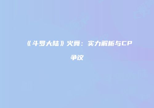 《斗罗大陆》火舞：实力解析与CP争议