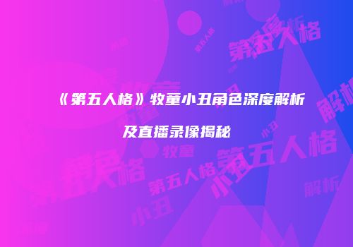 《第五人格》牧童小丑角色深度解析及直播录像揭秘