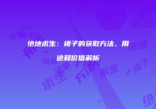 绝地求生：裙子的获取方法、用途和价值解析
