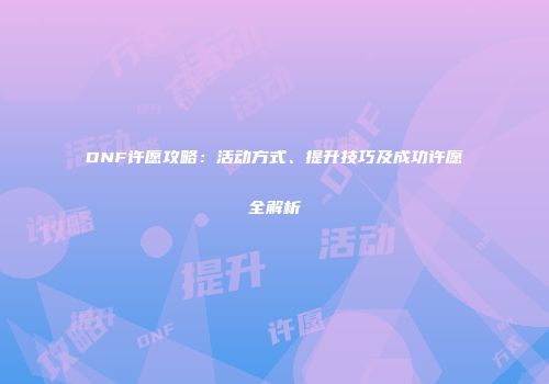 DNF许愿攻略：活动方式、提升技巧及成功许愿全解析