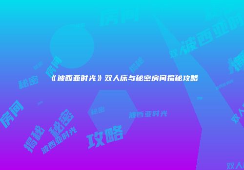 《波西亚时光》双人床与秘密房间揭秘攻略