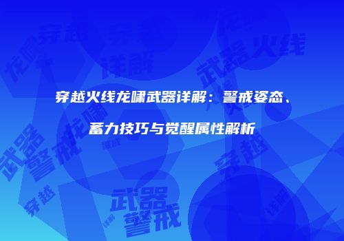 穿越火线龙啸武器详解：警戒姿态、蓄力技巧与觉醒属性解析