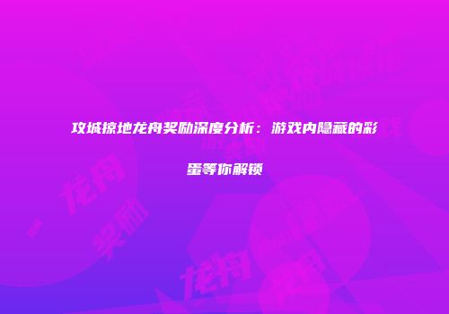 攻城掠地龙舟奖励深度分析：游戏内隐藏的彩蛋等你解锁