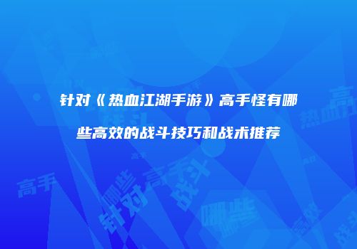 针对《热血江湖手游》高手怪有哪些高效的战斗技巧和战术推荐