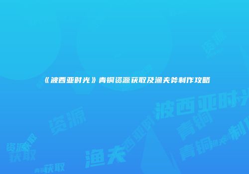 《波西亚时光》青铜资源获取及渔夫斧制作攻略