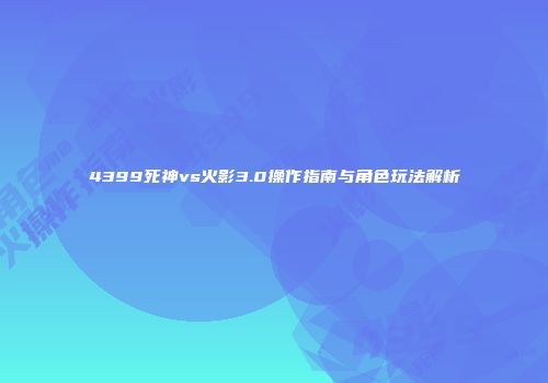 4399死神vs火影3.0操作指南与角色玩法解析