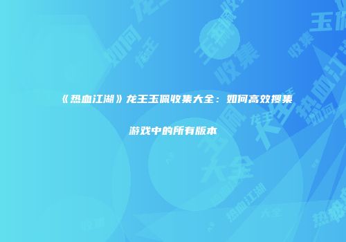 《热血江湖》龙王玉佩收集大全：如何高效搜集游戏中的所有版本