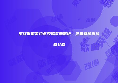 英雄联盟串烧与改编歌曲解析：经典回顾与情感共鸣