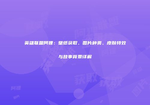 英雄联盟阿狸：壁纸获取、图片种类、皮肤特效与故事背景详解
