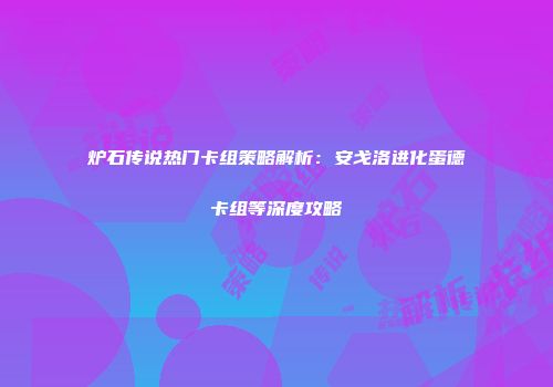 炉石传说热门卡组策略解析：安戈洛进化蛋德卡组等深度攻略