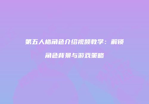 第五人格角色介绍视频教学：解锁角色背景与游戏策略