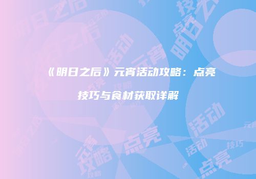 《明日之后》元宵活动攻略：点亮技巧与食材获取详解