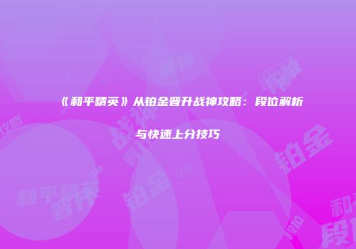 《和平精英》从铂金晋升战神攻略：段位解析与快速上分技巧