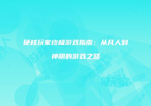 硬核玩家终极游戏指南：从凡人到神明的游戏之路