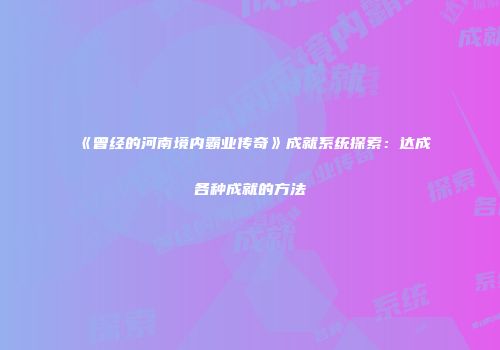 《曾经的河南境内霸业传奇》成就系统探索：达成各种成就的方法