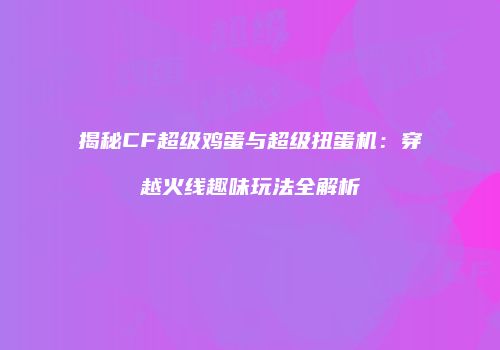 揭秘CF超级鸡蛋与超级扭蛋机：穿越火线趣味玩法全解析