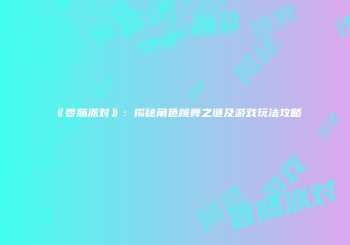 《香肠派对》：揭秘角色跳舞之谜及游戏玩法攻略