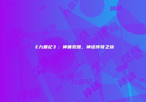 《九鼎纪》：神俑觉醒，神话传奇之旅