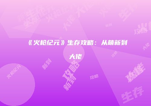 《火枪纪元》生存攻略：从萌新到大佬