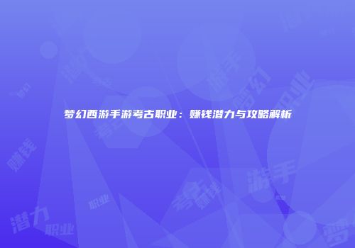 梦幻西游手游考古职业：赚钱潜力与攻略解析