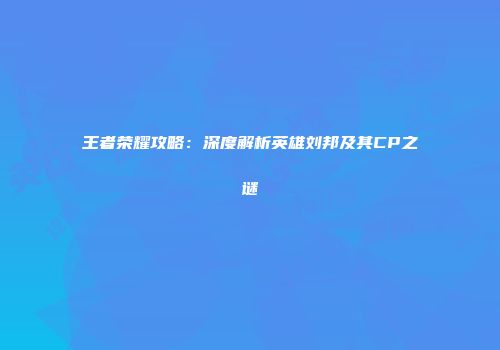 王者荣耀攻略：深度解析英雄刘邦及其CP之谜