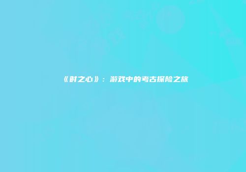 《时之心》：游戏中的考古探险之旅