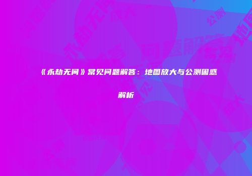 《永劫无间》常见问题解答：地图放大与公测困惑解析