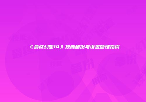 《最终幻想14》技能备份与设置管理指南