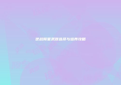 逆战陨星武器选择与培养攻略