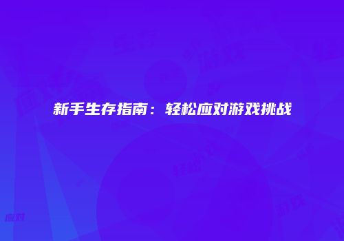 新手生存指南：轻松应对游戏挑战