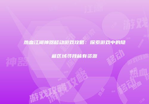 热血江湖神器移动游戏攻略：探索游戏中的隐藏区域寻找稀有资源