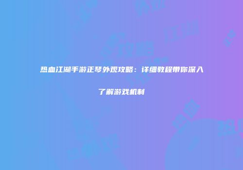 热血江湖手游正琴外观攻略：详细教程带你深入了解游戏机制