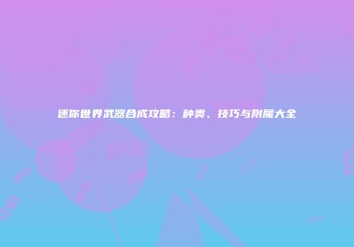 迷你世界武器合成攻略：种类、技巧与附魔大全