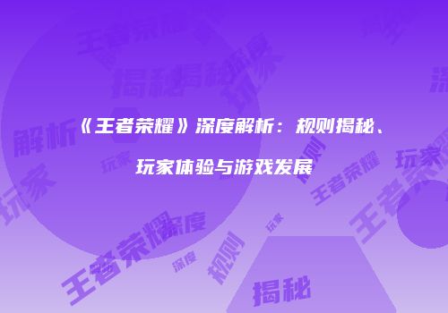 《王者荣耀》深度解析：规则揭秘、玩家体验与游戏发展