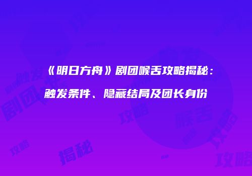 《明日方舟》剧团喉舌攻略揭秘：触发条件、隐藏结局及团长身份