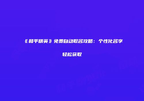 《和平精英》免费自动取名攻略：个性化名字轻松获取