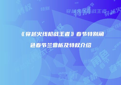 《穿越火线枪战王者》春节特别角色春节兰赏析及特权介绍